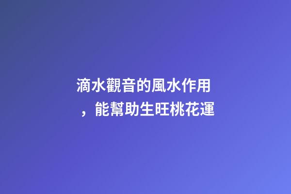 滴水觀音的風水作用，能幫助生旺桃花運